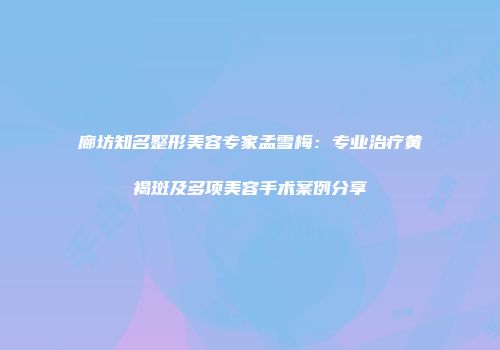 廊坊知名整形美容专家孟雪梅：专业治疗黄褐斑及多项美容手术案例分享