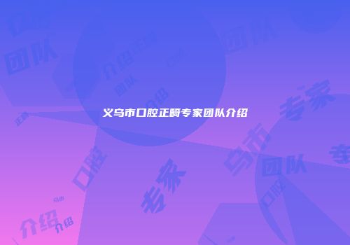 义乌市口腔正畸专家团队介绍