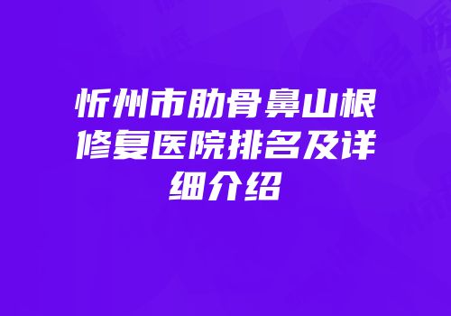 忻州市肋骨鼻山根修复医院排名及详细介绍