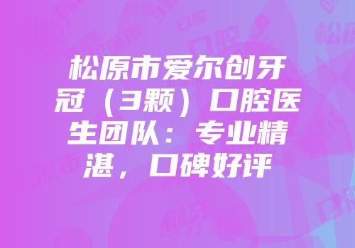 松原市爱尔创牙冠（3颗）口腔医生团队：专业精湛，口碑好评
