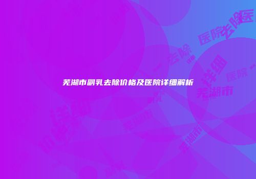 芜湖市副乳去除价格及医院详细解析