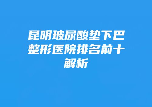 昆明玻尿酸垫下巴整形医院排名前十解析