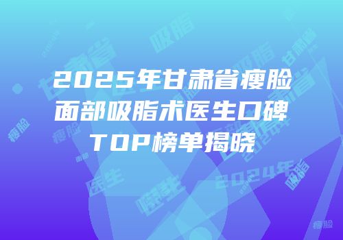 2025年甘肃省瘦脸面部吸脂术医生口碑TOP榜单揭晓