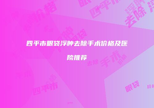 四平市眼袋浮肿去除手术价格及医院推荐