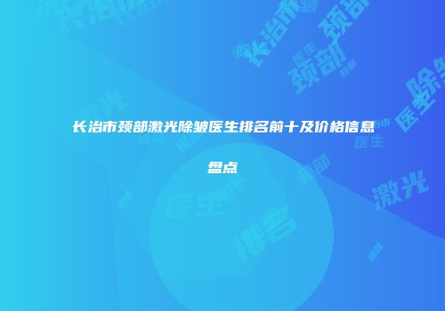 长治市颈部激光除皱医生排名前十及价格信息盘点