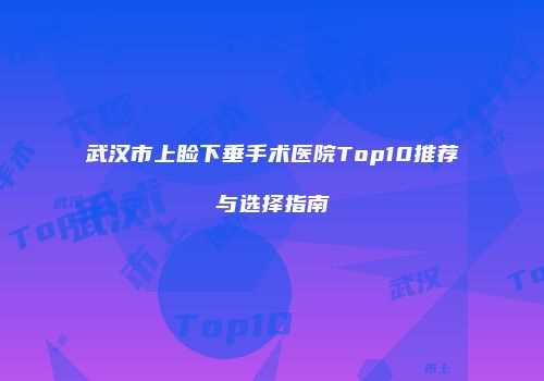 武汉市上睑下垂手术医院Top10推荐与选择指南