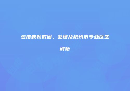 包皮嵌顿成因、处理及杭州市专业医生解析