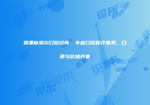 凯里新贝尔口腔诊所：专业口腔医疗服务，口碑与价格并重