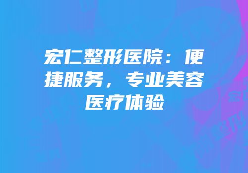 宏仁整形医院：便捷服务，专业美容医疗体验