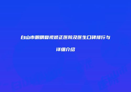 白山市眼睛复视矫正医院及医生口碑排行与详细介绍