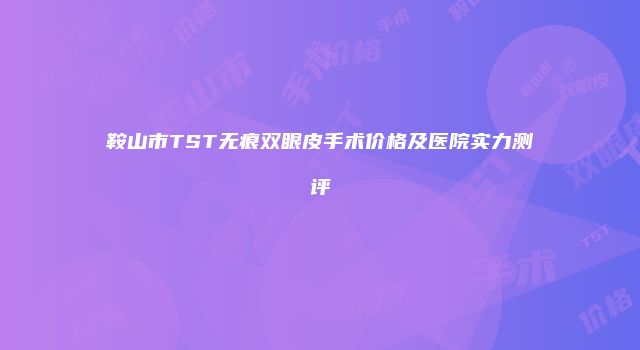 鞍山市TST无痕双眼皮手术价格及医院实力测评