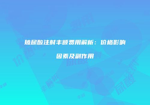 玻尿酸注射丰额费用解析：价格影响因素及副作用