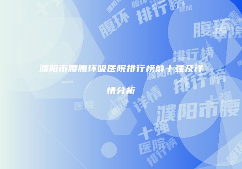 濮阳市腰腹环吸医院排行榜前十强及详情分析