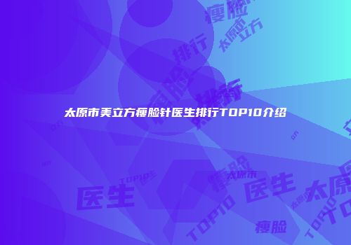 太原市美立方瘦脸针医生排行TOP10介绍