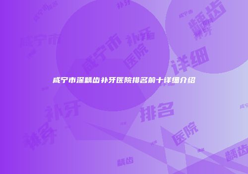 咸宁市深龋齿补牙医院排名前十详细介绍
