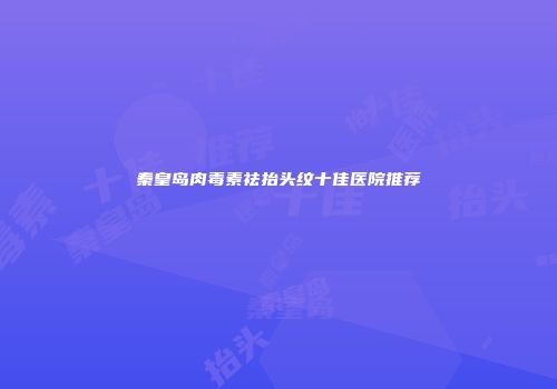 秦皇岛肉毒素祛抬头纹十佳医院推荐