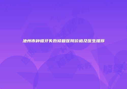 池州市种植牙失败修复医院价格及医生推荐