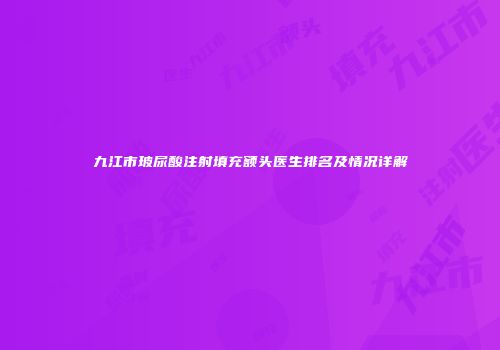 九江市玻尿酸注射填充额头医生排名及情况详解