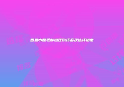 百色市睫毛种植医院排名及选择指南