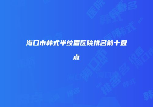 海口市韩式半纹眉医院排名前十盘点