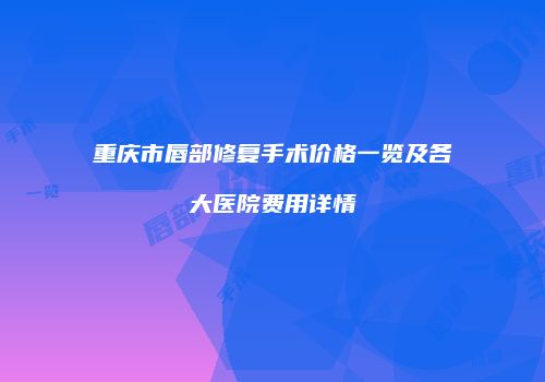重庆市唇部修复手术价格一览及各大医院费用详情