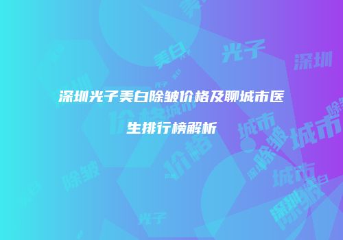 深圳光子美白除皱价格及聊城市医生排行榜解析