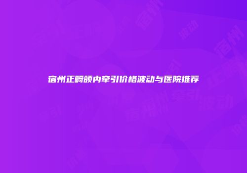 宿州正畸颌内牵引价格波动与医院推荐