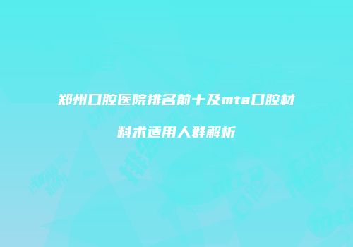 郑州口腔医院排名前十及mta口腔材料术适用人群解析