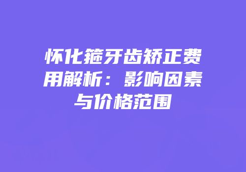 怀化箍牙齿矫正费用解析：影响因素与价格范围
