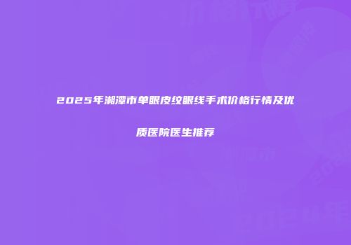 2025年湘潭市单眼皮纹眼线手术价格行情及优质医院医生推荐