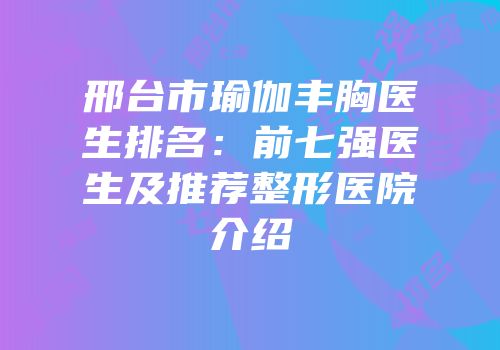 邢台市瑜伽丰胸医生排名：前七强医生及推荐整形医院介绍