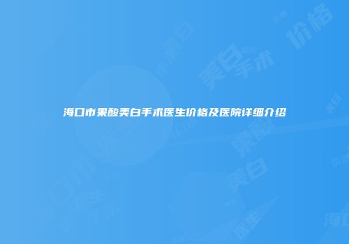 海口市果酸美白手术医生价格及医院详细介绍
