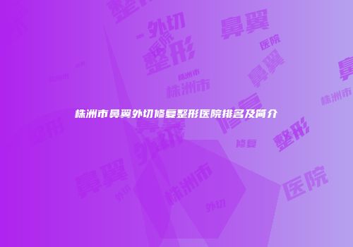 株洲市鼻翼外切修复整形医院排名及简介