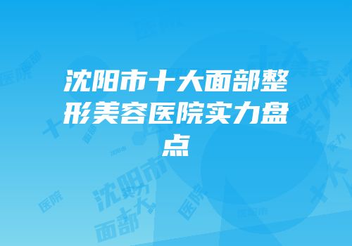 沈阳市十大面部整形美容医院实力盘点