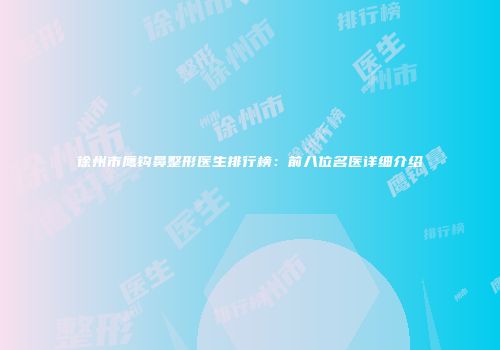 徐州市鹰钩鼻整形医生排行榜：前八位名医详细介绍