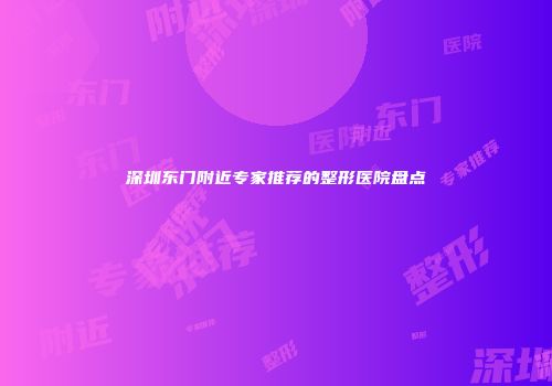 深圳东门附近专家推荐的整形医院盘点