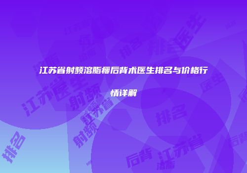 江苏省射频溶脂瘦后背术医生排名与价格行情详解