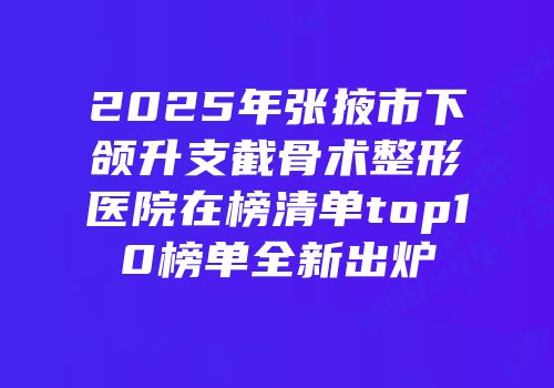 2025年张掖市下颌升支截骨术整形医院在榜清单top10榜单全新出炉