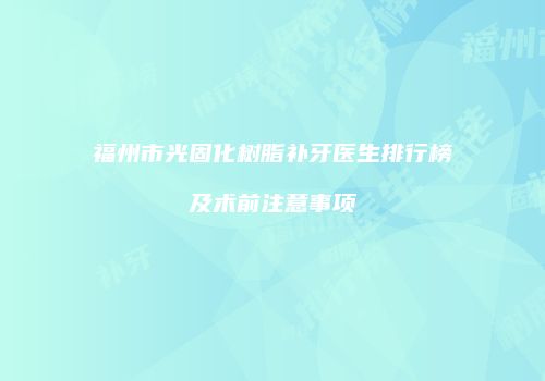 福州市光固化树脂补牙医生排行榜及术前注意事项
