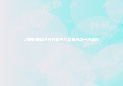 沈阳市非潜入式种植牙医院排名前十佳推荐