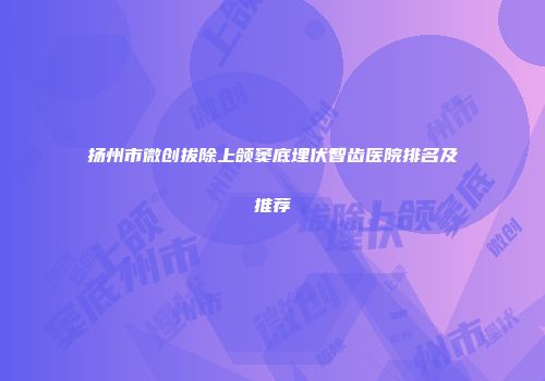 扬州市微创拔除上颌窦底埋伏智齿医院排名及推荐