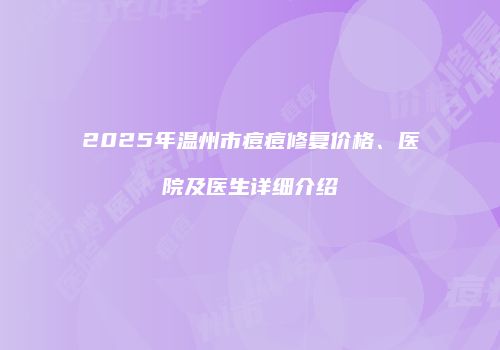 2025年温州市痘痘修复价格、医院及医生详细介绍
