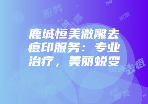 鹿城恒美微雕去痘印服务：专业治疗，美丽蜕变