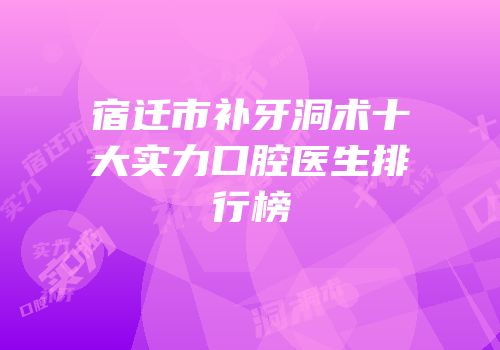 宿迁市补牙洞术十大实力口腔医生排行榜
