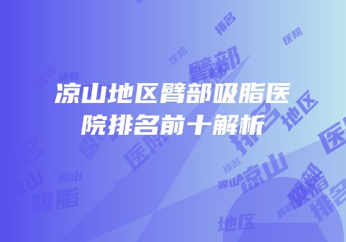 凉山地区臂部吸脂医院排名前十解析