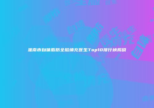淮南市自体脂肪全脸填充医生Top10排行榜揭晓