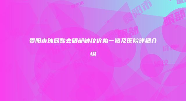 贵阳市玻尿酸去眼部皱纹价格一览及医院详细介绍