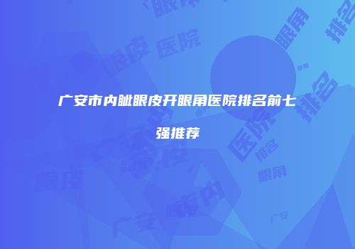 广安市内眦眼皮开眼角医院排名前七强推荐