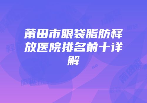 莆田市眼袋脂肪释放医院排名前十详解