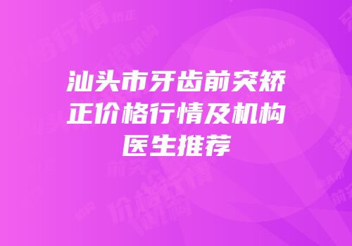 汕头市牙齿前突矫正价格行情及机构医生推荐